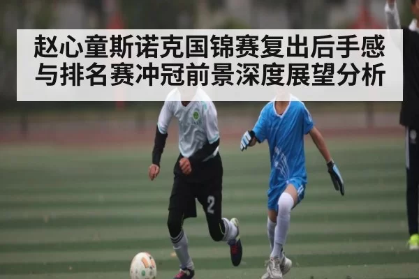 赵心童斯诺克国锦赛复出后手感与排名赛冲冠前景深度展望分析